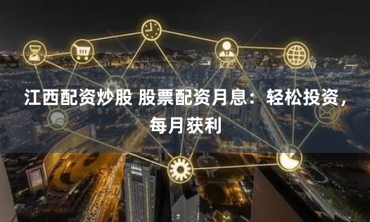 江西配资炒股 股票配资月息：轻松投资，每月获利