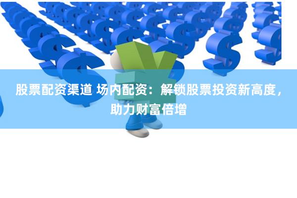 股票配资渠道 场内配资：解锁股票投资新高度，助力财富倍增