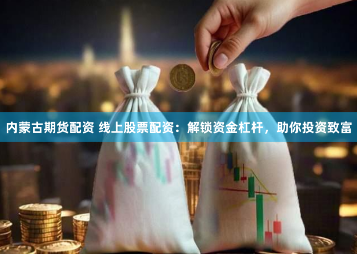 内蒙古期货配资 线上股票配资：解锁资金杠杆，助你投资致富