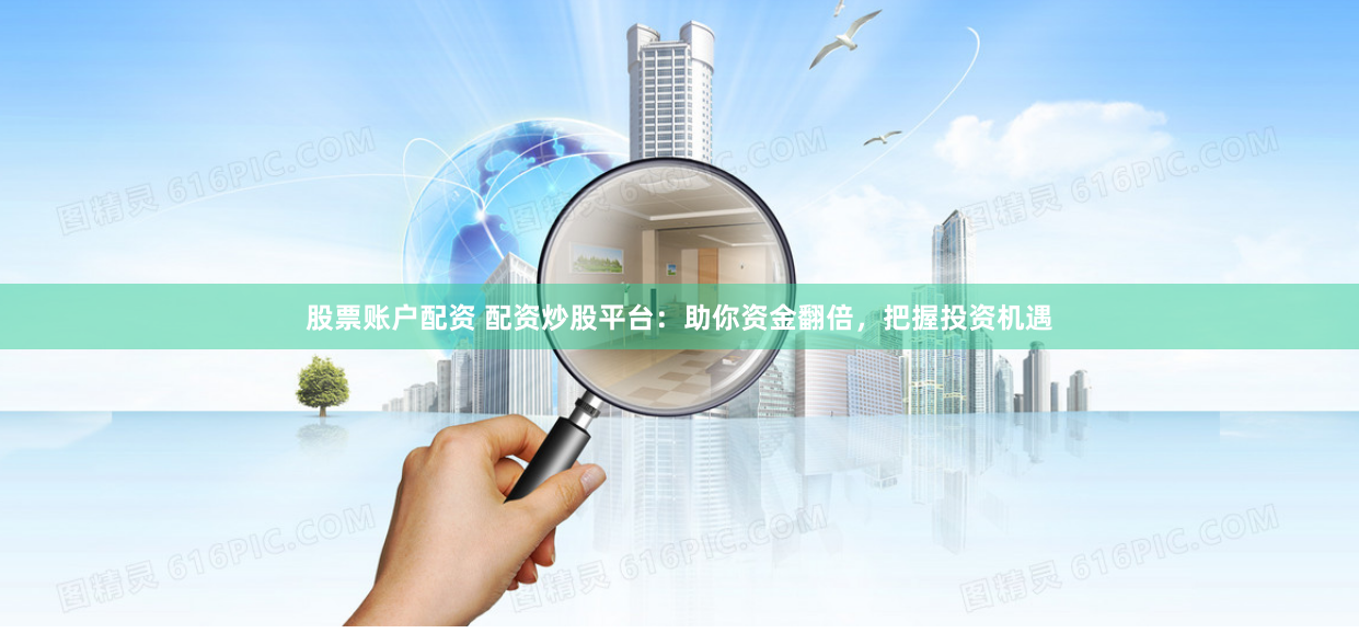 股票账户配资 配资炒股平台：助你资金翻倍，把握投资机遇