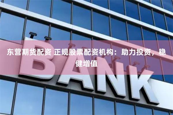东营期货配资 正规股票配资机构：助力投资，稳健增值
