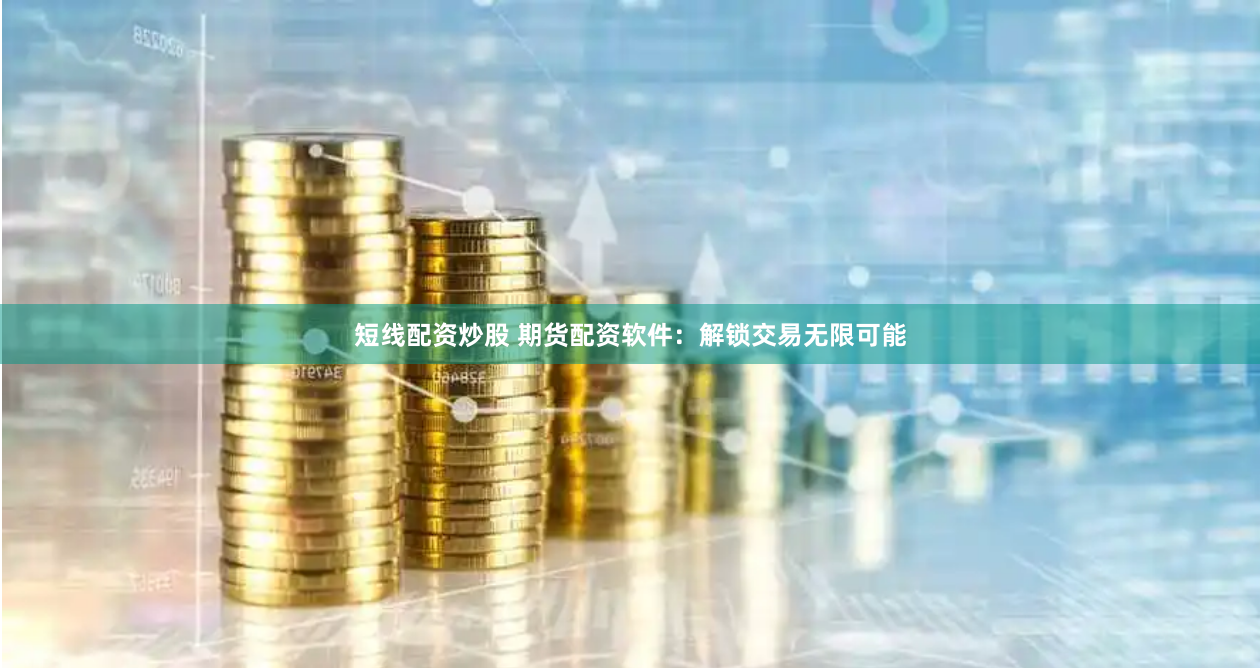 短线配资炒股 期货配资软件：解锁交易无限可能