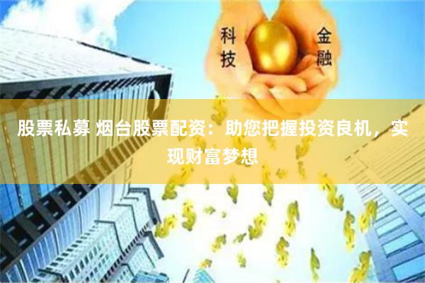 股票私募 烟台股票配资：助您把握投资良机，实现财富梦想