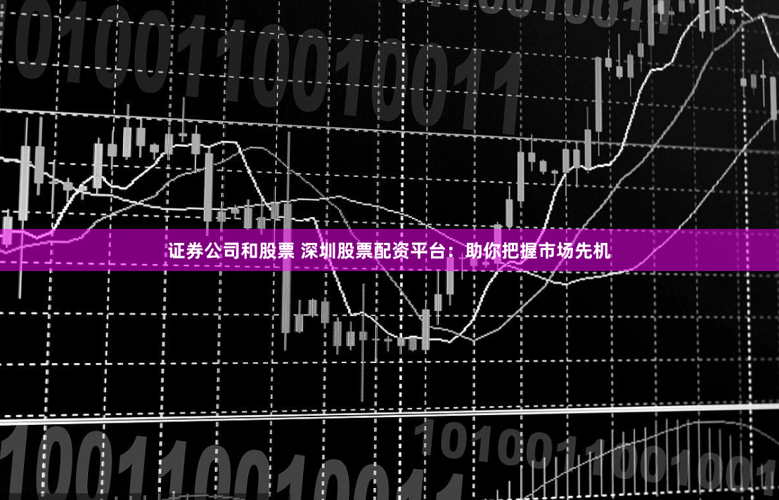证券公司和股票 深圳股票配资平台：助你把握市场先机