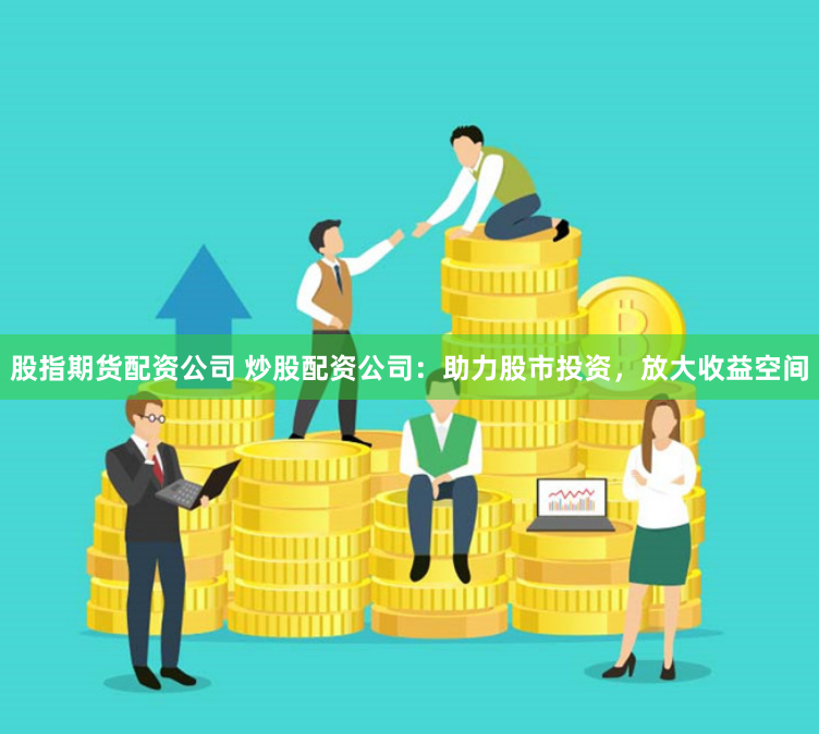 股指期货配资公司 炒股配资公司：助力股市投资，放大收益空间