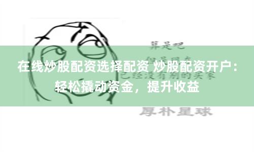 在线炒股配资选择配资 炒股配资开户：轻松撬动资金，提升收益