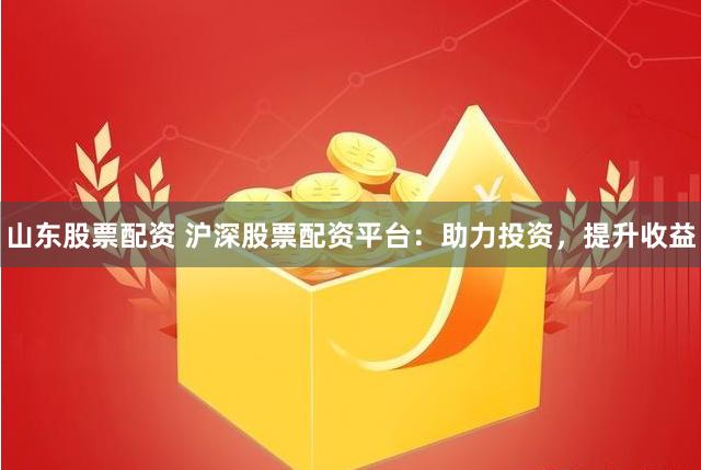 山东股票配资 沪深股票配资平台：助力投资，提升收益