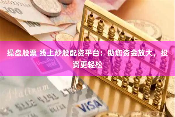 操盘股票 线上炒股配资平台：助您资金放大，投资更轻松