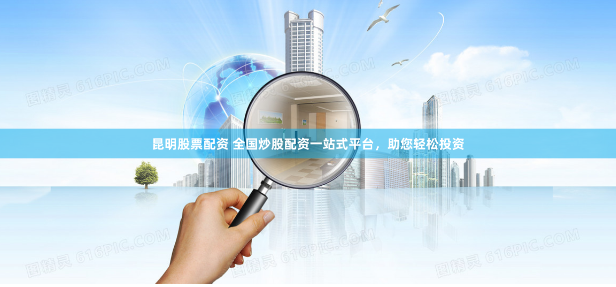 昆明股票配资 全国炒股配资一站式平台，助您轻松投资