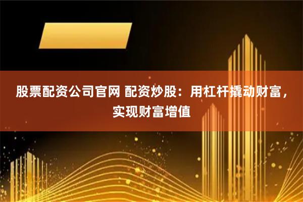 股票配资公司官网 配资炒股：用杠杆撬动财富，实现财富增值