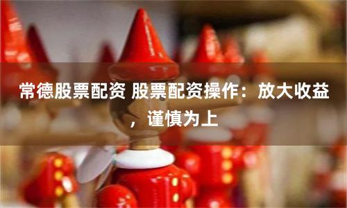 常德股票配资 股票配资操作：放大收益，谨慎为上