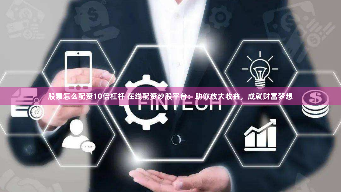 股票怎么配资10倍杠杆 在线配资炒股平台：助你放大收益，成就财富梦想