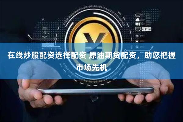 在线炒股配资选择配资 原油期货配资，助您把握市场先机