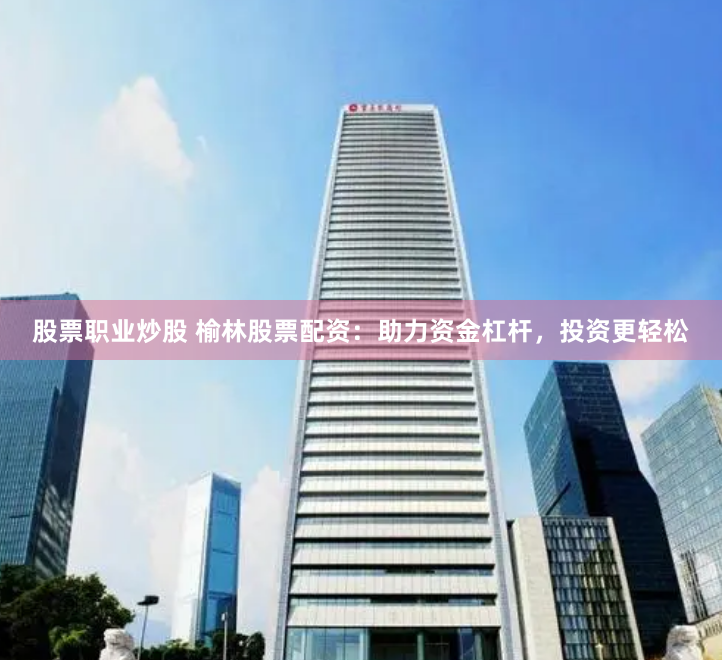 股票职业炒股 榆林股票配资：助力资金杠杆，投资更轻松