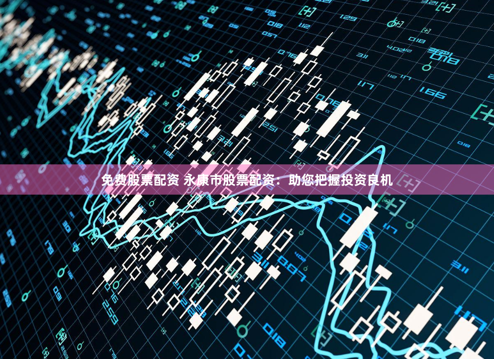 免费股票配资 永康市股票配资：助您把握投资良机