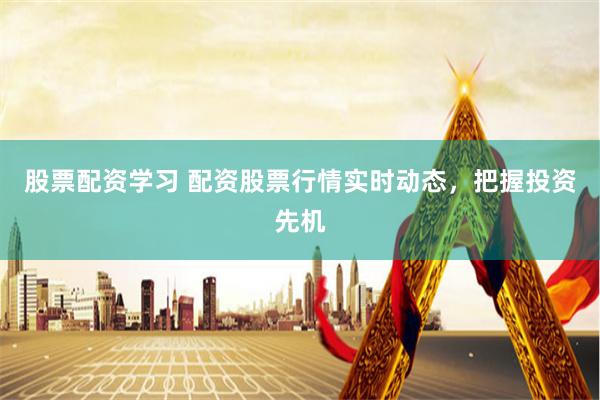 股票配资学习 配资股票行情实时动态，把握投资先机