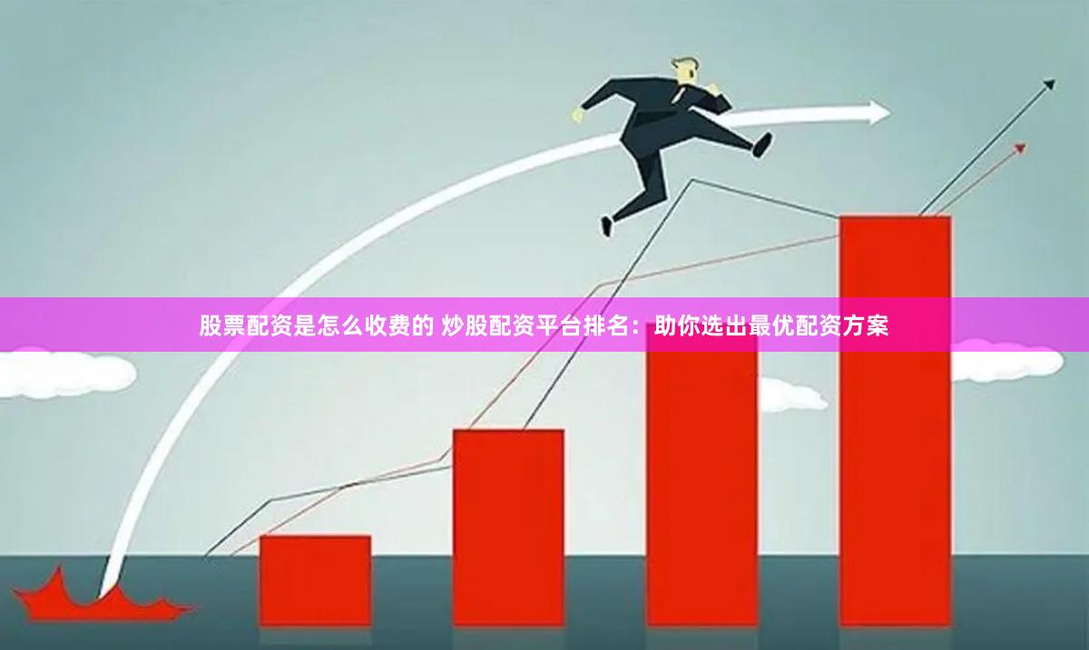 股票配资是怎么收费的 炒股配资平台排名：助你选出最优配资方案