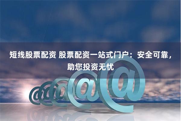 短线股票配资 股票配资一站式门户：安全可靠，助您投资无忧