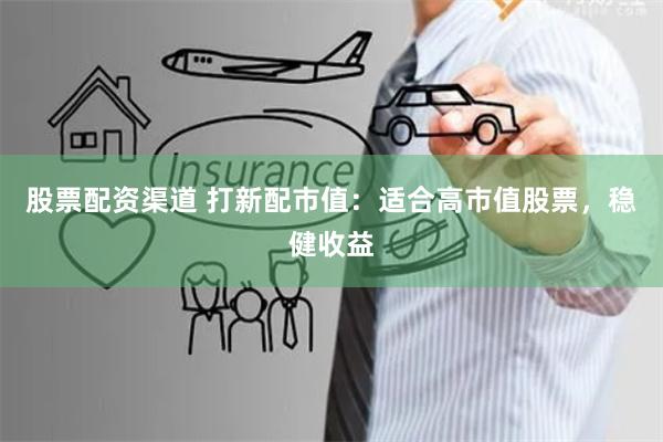 股票配资渠道 打新配市值：适合高市值股票，稳健收益