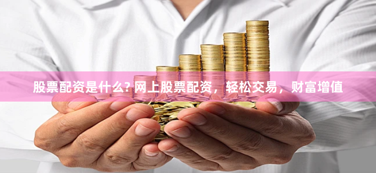 股票配资是什么? 网上股票配资，轻松交易，财富增值