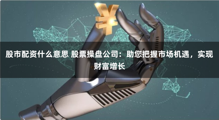 股市配资什么意思 股票操盘公司：助您把握市场机遇，实现财富增长