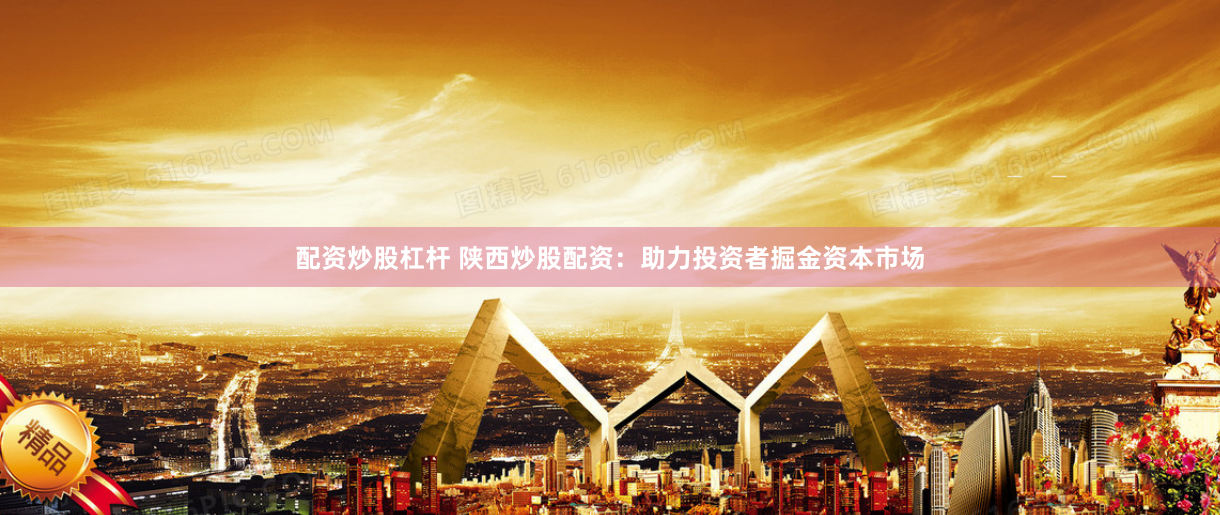 配资炒股杠杆 陕西炒股配资：助力投资者掘金资本市场