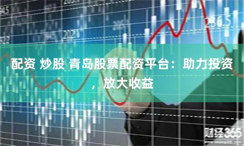 配资 炒股 青岛股票配资平台：助力投资，放大收益