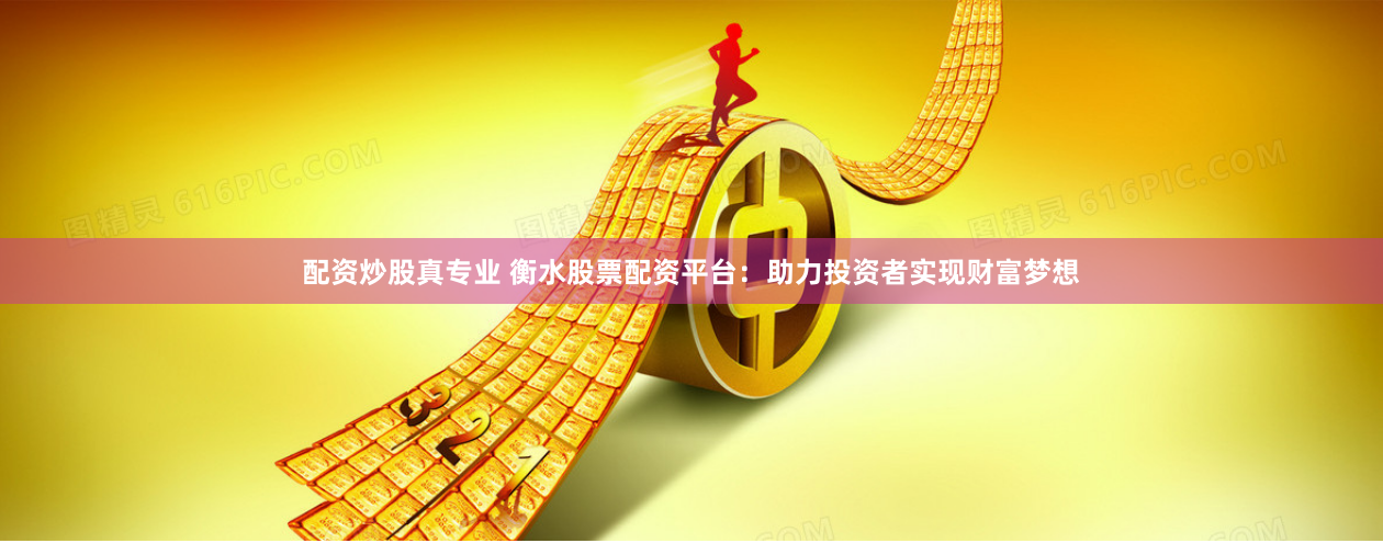 配资炒股真专业 衡水股票配资平台：助力投资者实现财富梦想
