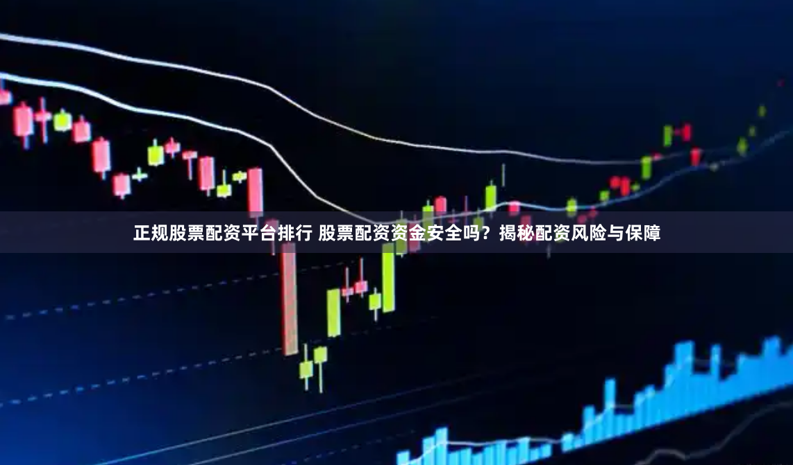 正规股票配资平台排行 股票配资资金安全吗？揭秘配资风险与保障