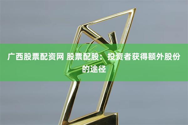 广西股票配资网 股票配股：投资者获得额外股份的途径