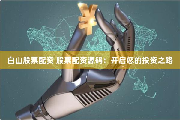 白山股票配资 股票配资源码：开启您的投资之路