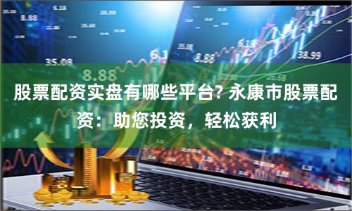 股票配资实盘有哪些平台? 永康市股票配资：助您投资，轻松获利