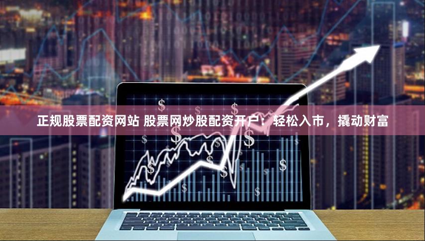 正规股票配资网站 股票网炒股配资开户：轻松入市，撬动财富