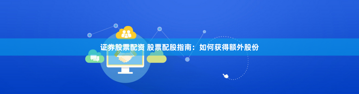 证券股票配资 股票配股指南：如何获得额外股份