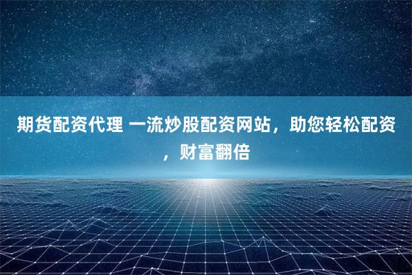 期货配资代理 一流炒股配资网站，助您轻松配资，财富翻倍
