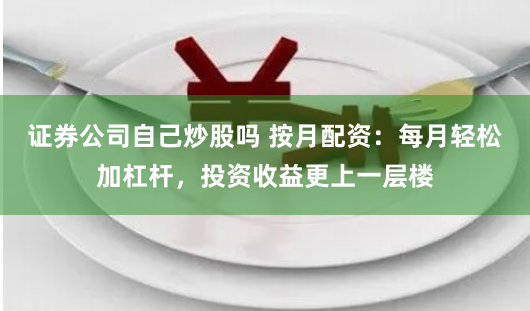 证券公司自己炒股吗 按月配资：每月轻松加杠杆，投资收益更上一层楼
