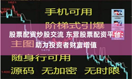 股票配资炒股交流 东营股票配资平台：助力投资者财富增值
