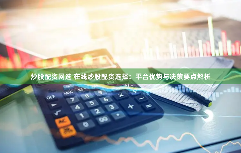 炒股配资网选 在线炒股配资选择：平台优势与决策要点解析