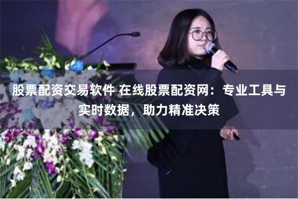 股票配资交易软件 在线股票配资网：专业工具与实时数据，助力精准决策