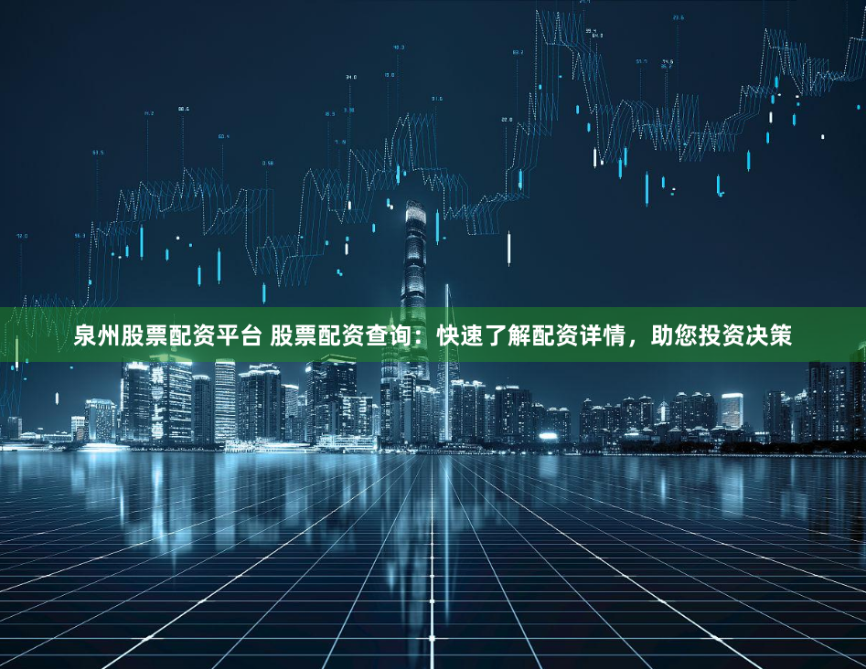 泉州股票配资平台 股票配资查询：快速了解配资详情，助您投资决策
