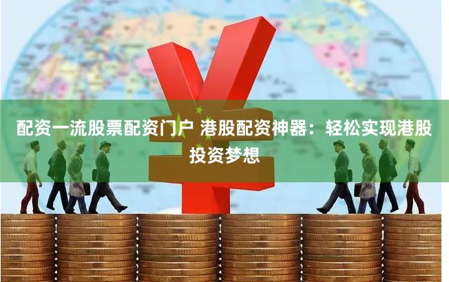 配资一流股票配资门户 港股配资神器：轻松实现港股投资梦想