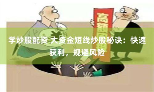 学炒股配资 大资金短线炒股秘诀：快速获利，规避风险