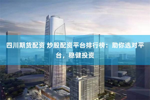 四川期货配资 炒股配资平台排行榜：助你选对平台，稳健投资