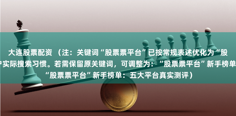 大连股票配资 (注:关键词“股票票平台”已按常规表述优化为“股票平台”,更符合用户实际搜索习惯。若需保留原关键词,可调整为:“股票票平台”新手榜单:五大平台真实测评)