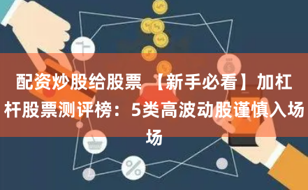 配资炒股给股票 【新手必看】加杠杆股票测评榜:5类高波动股谨慎入场