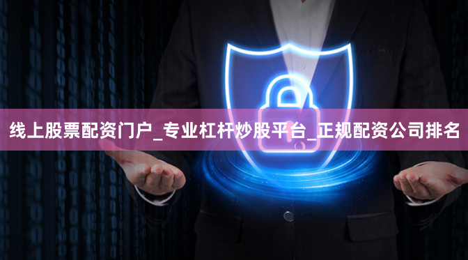 线上股票配资门户_专业杠杆炒股平台_正规配资公司排名