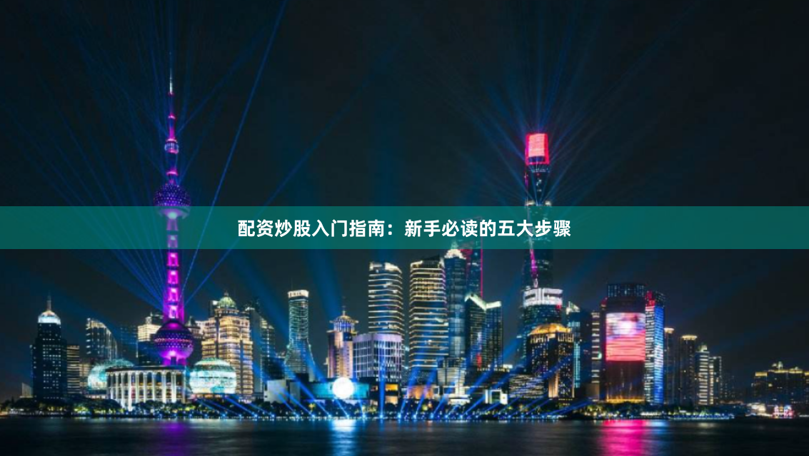 配资炒股入门指南：新手必读的五大步骤