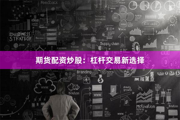 期货配资炒股：杠杆交易新选择