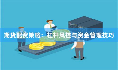 期货配资策略：杠杆风控与资金管理技巧