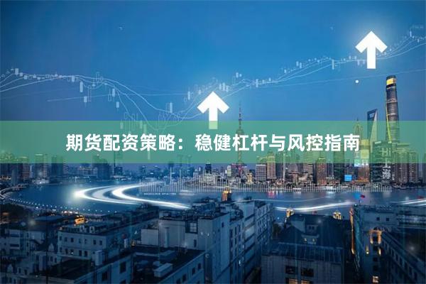 期货配资策略：稳健杠杆与风控指南